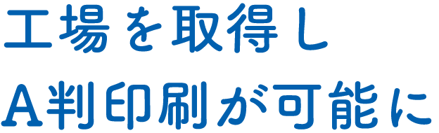工場を取得しA判印刷が可能に