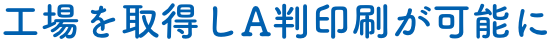 工場を取得しA判印刷が可能に