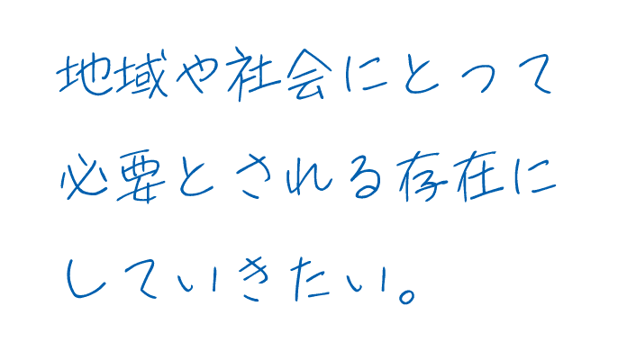 地域や社会にとって必要とされる存在にしていきたい。