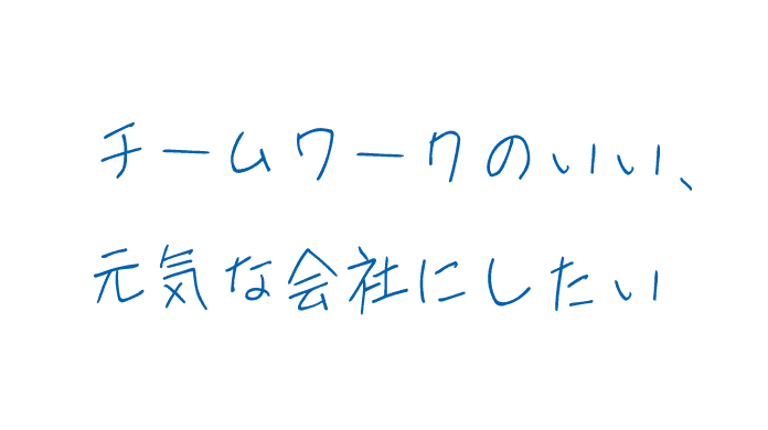チームワークのいい、元気な会社にしたい