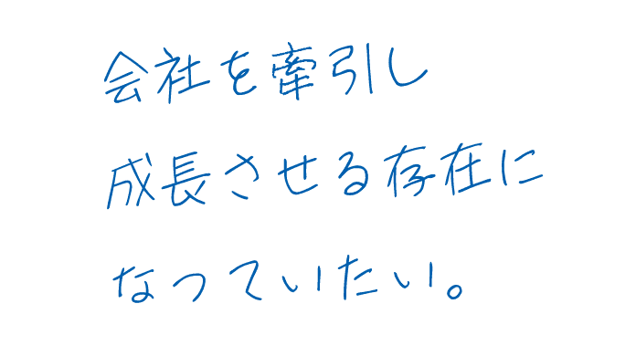 会社を牽引し成長させる存在になっていたい。