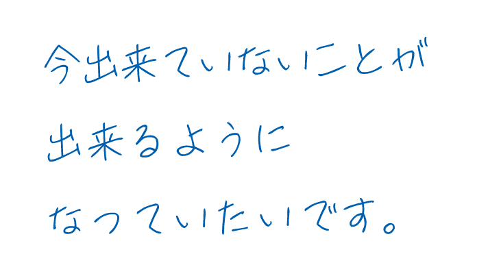 今出来ていないことが出来るようになっていたいです。