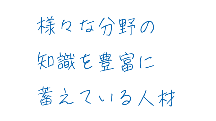 様々な分野の知識を豊富に蓄えている人材