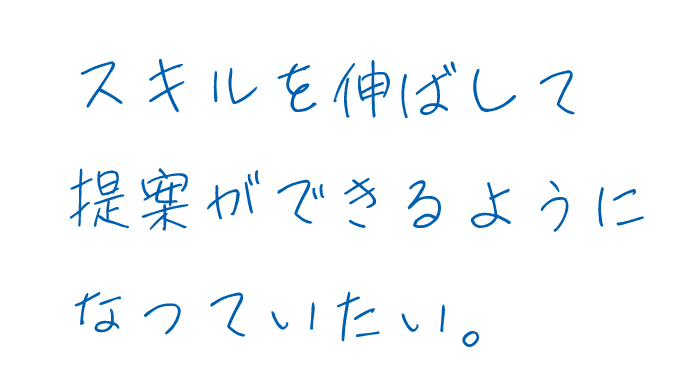 スキルを伸ばして提案ができるようになっていたい。
