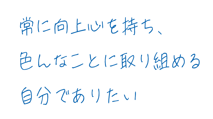 常に向上心を持ち、色んなことに取り組める自分でありたい