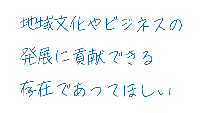 地域文化やビジネスの発展に貢献できる存在であってほしい