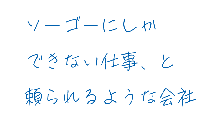 ソーゴーにしかできない仕事、と頼られるような会社