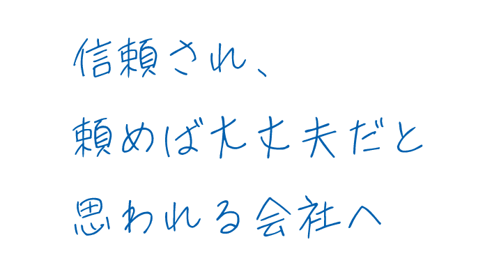 信頼され、頼めば大丈夫だと思われる会社へ