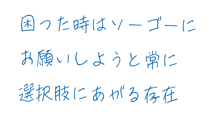 困ったときはソーゴーにお願いしようと常に選択肢にあがる存在