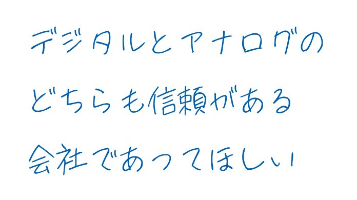 デジタルとアナログのどちらも信頼がある会社であってほしい