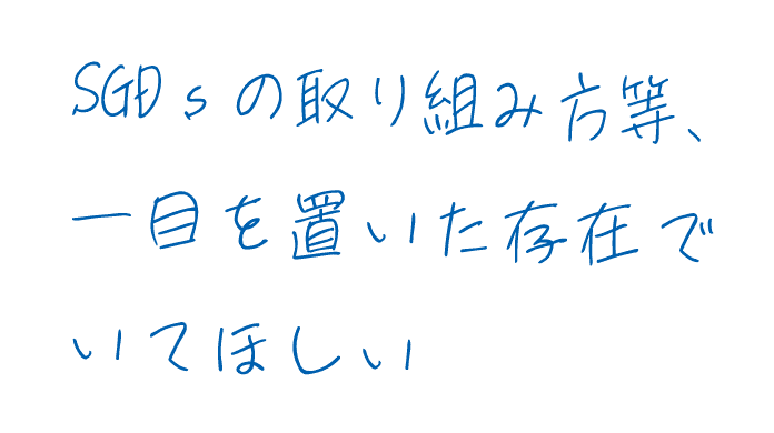 SDGsの取り組み方等、一目を置いた存在でいてほしい
