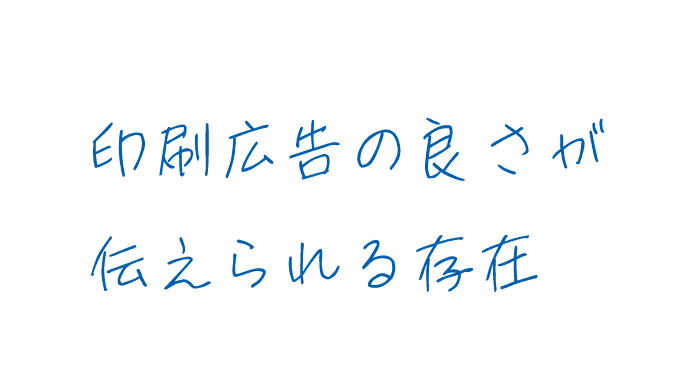 印刷広告の良さが伝えられる存在