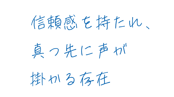 信頼感を持たれ、真っ先に声が掛かる存在