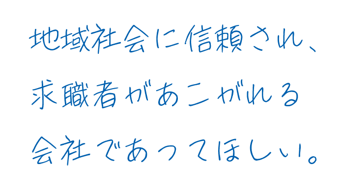 地域社会に信頼され、求職者があこがれる会社であってほしい。